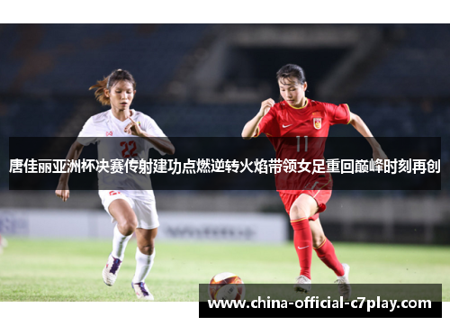 唐佳丽亚洲杯决赛传射建功点燃逆转火焰带领女足重回巅峰时刻再创 唐佳丽亚洲杯决赛传射建功点燃逆转火焰带领女足重回巅峰时刻再创