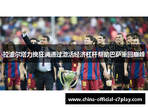 拉波尔塔力挽狂澜通过激活经济杠杆帮助巴萨重回巅峰 拉波尔塔力挽狂澜通过激活经济杠杆帮助巴萨重回巅峰