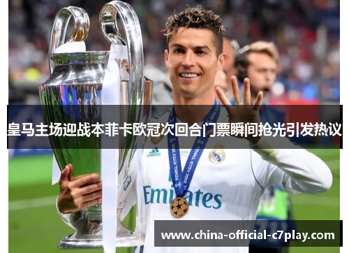 皇马主场迎战本菲卡欧冠次回合门票瞬间抢光引发热议 皇马主场迎战本菲卡欧冠次回合门票瞬间抢光引发热议