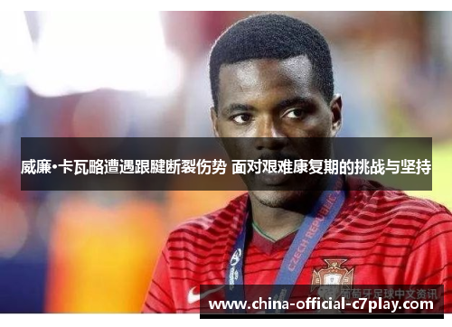 威廉·卡瓦略遭遇跟腱断裂伤势 面对艰难康复期的挑战与坚持 威廉·卡瓦略遭遇跟腱断裂伤势 面对艰难康复期的挑战与坚持