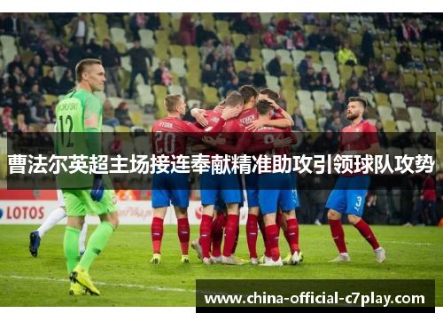 曹法尔英超主场接连奉献精准助攻引领球队攻势 曹法尔英超主场接连奉献精准助攻引领球队攻势