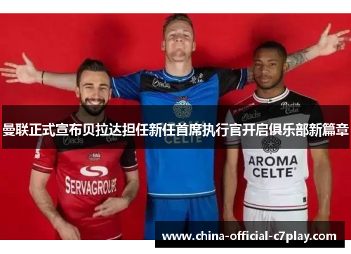 曼联正式宣布贝拉达担任新任首席执行官开启俱乐部新篇章 曼联正式宣布贝拉达担任新任首席执行官开启俱乐部新篇章