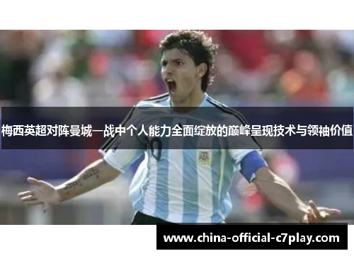 梅西英超对阵曼城一战中个人能力全面绽放的巅峰呈现技术与领袖价值 梅西英超对阵曼城一战中个人能力全面绽放的巅峰呈现技术与领袖价值