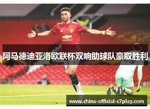 阿马德迪亚洛欧联杯双响助球队豪取胜利 阿马德迪亚洛欧联杯双响助球队豪取胜利