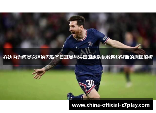 齐达内为何屡次拒绝巴黎圣日耳曼与法国国家队执教邀约背后的原因解析 齐达内为何屡次拒绝巴黎圣日耳曼与法国国家队执教邀约背后的原因解析
