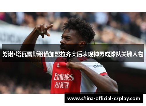 努诺·塔瓦雷斯租借加盟拉齐奥后表现神勇成球队关键人物 努诺·塔瓦雷斯租借加盟拉齐奥后表现神勇成球队关键人物