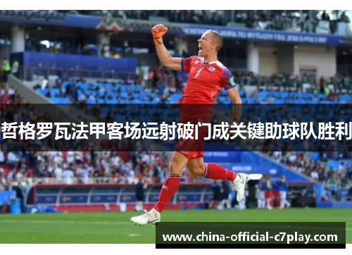 哲格罗瓦法甲客场远射破门成关键助球队胜利 哲格罗瓦法甲客场远射破门成关键助球队胜利