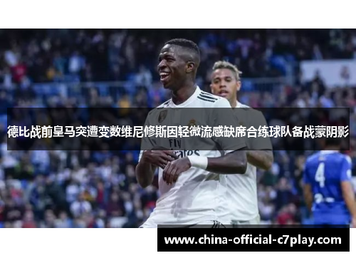 德比战前皇马突遭变数维尼修斯因轻微流感缺席合练球队备战蒙阴影