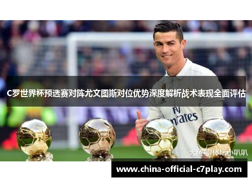 C罗世界杯预选赛对阵尤文图斯对位优势深度解析战术表现全面评估 C罗世界杯预选赛对阵尤文图斯对位优势深度解析战术表现全面评估