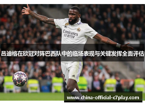吕迪格在欧冠对阵巴西队中的临场表现与关键发挥全面评估 吕迪格在欧冠对阵巴西队中的临场表现与关键发挥全面评估