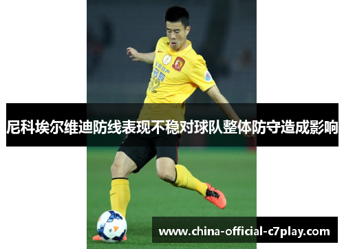 尼科埃尔维迪防线表现不稳对球队整体防守造成影响 尼科埃尔维迪防线表现不稳对球队整体防守造成影响