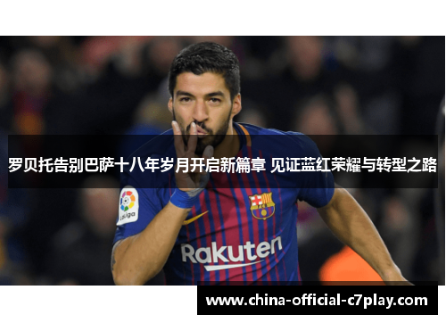 罗贝托告别巴萨十八年岁月开启新篇章 见证蓝红荣耀与转型之路 罗贝托告别巴萨十八年岁月开启新篇章 见证蓝红荣耀与转型之路